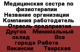 Медицинская сестра по физиотерапии › Название организации ­ Компания-работодатель › Отрасль предприятия ­ Другое › Минимальный оклад ­ 11 000 - Все города Работа » Вакансии   . Тверская обл.,Бологое г.